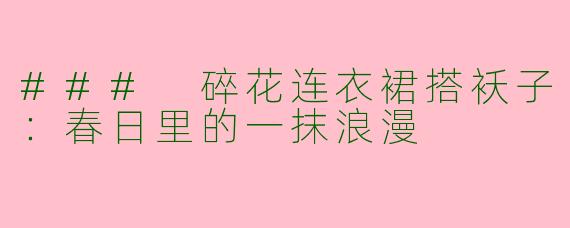 ### 碎花连衣裙搭袄子：春日里的一抹浪漫