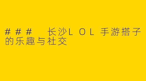 ### 长沙LOL手游搭子的乐趣与社交
