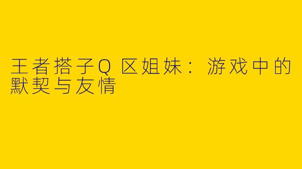 王者搭子Q区姐妹：游戏中的默契与友情