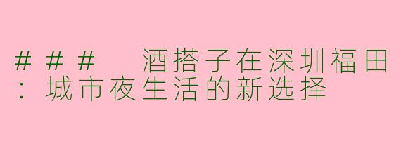 ### 酒搭子在深圳福田：城市夜生活的新选择