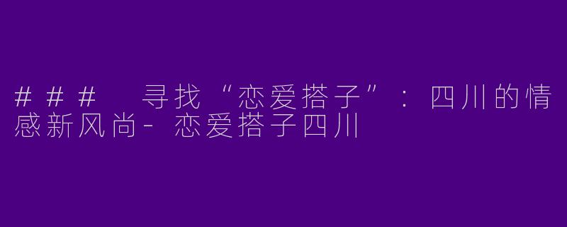 ### 寻找“恋爱搭子”：四川的情感新风尚-恋爱搭子四川