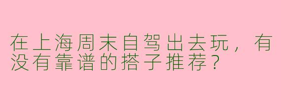 在上海周末自驾出去玩，有没有靠谱的搭子推荐？