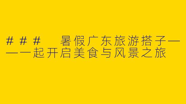 ### 暑假广东旅游搭子——一起开启美食与风景之旅
