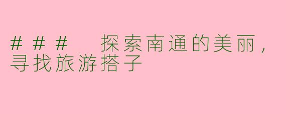 ### 探索南通的美丽，寻找旅游搭子