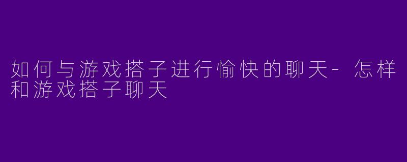 如何与游戏搭子进行愉快的聊天-怎样和游戏搭子聊天