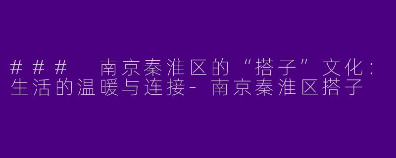 ### 南京秦淮区的“搭子”文化：生活的温暖与连接-南京秦淮区搭子