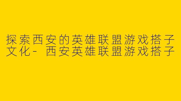 探索西安的英雄联盟游戏搭子文化