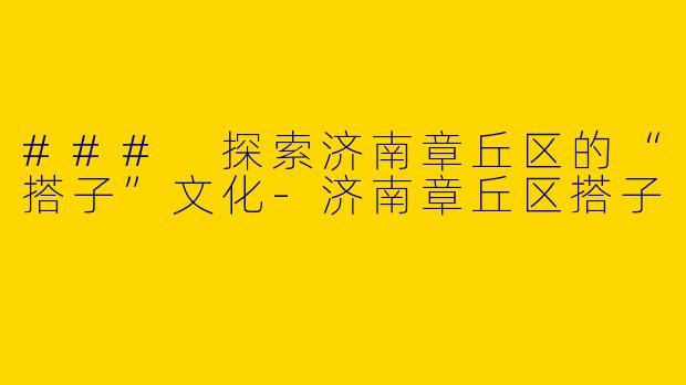### 探索济南章丘区的“搭子”文化