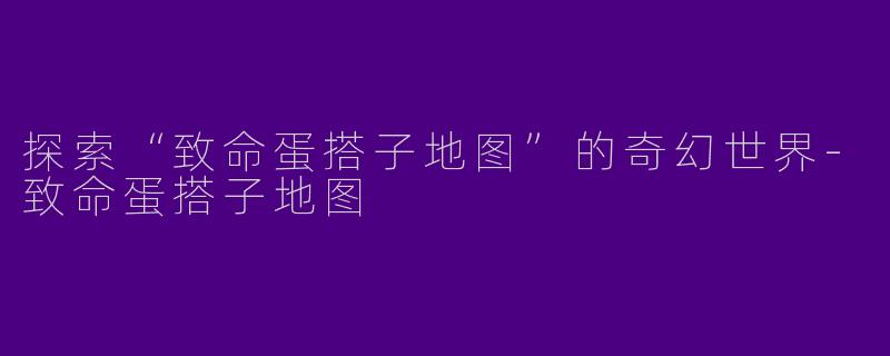 探索“致命蛋搭子地图”的奇幻世界-致命蛋搭子地图