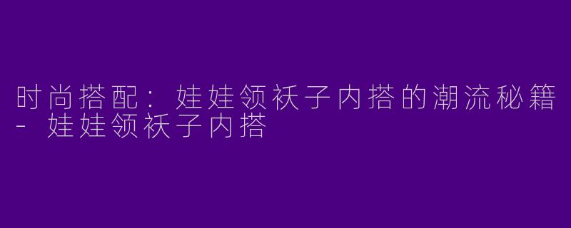 时尚搭配：娃娃领袄子内搭的潮流秘籍-娃娃领袄子内搭