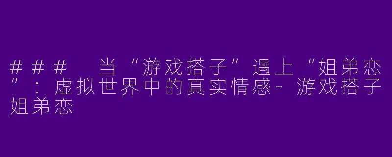 ### 当“游戏搭子”遇上“姐弟恋”：虚拟世界中的真实情感-游戏搭子姐弟恋