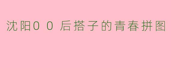 沈阳00后搭子的青春拼图