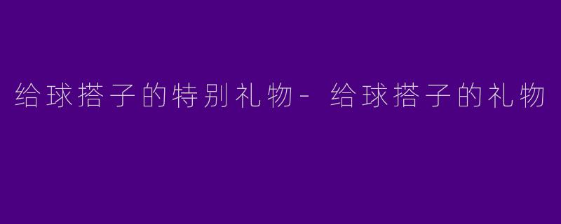 给球搭子的特别礼物-给球搭子的礼物