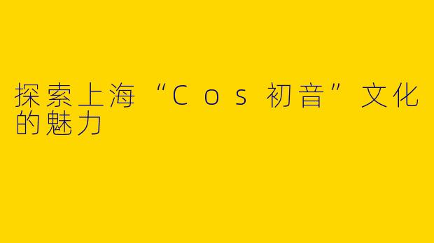 探索上海“Cos初音”文化的魅力