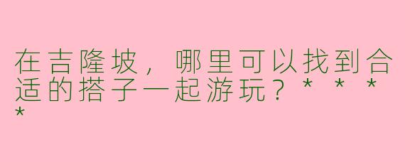 在吉隆坡,哪里可以找到合适的搭子一起游玩?****