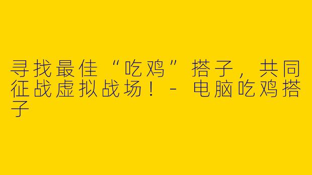 寻找最佳“吃鸡”搭子，共同征战虚拟战场！-电脑吃鸡搭子
