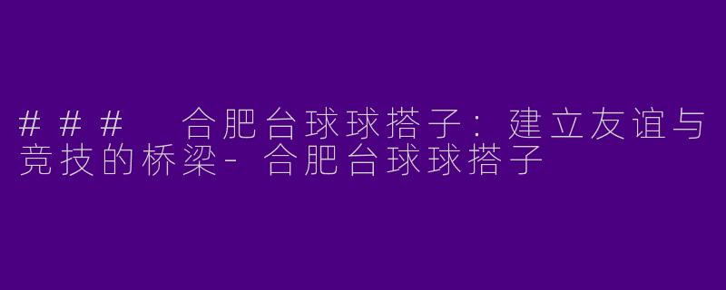 ### 合肥台球球搭子：建立友谊与竞技的桥梁-合肥台球球搭子