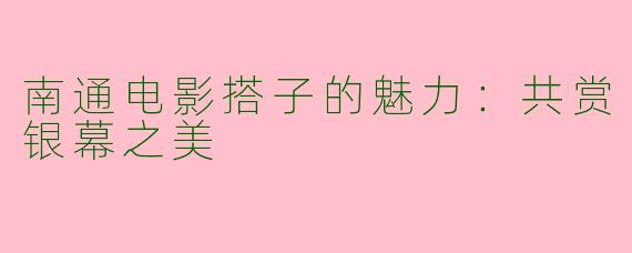 南通电影搭子的魅力：共赏银幕之美