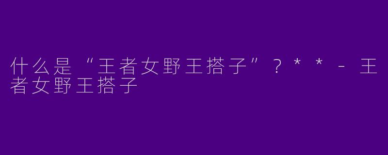 什么是“王者女野王搭子”？**