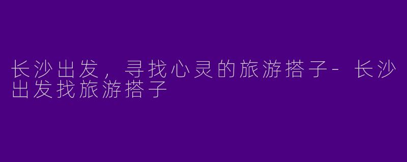 长沙出发，寻找心灵的旅游搭子