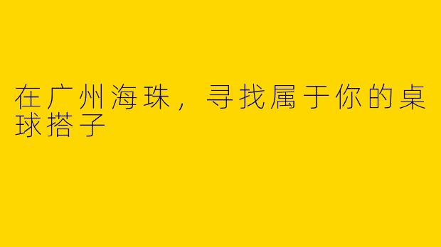 在广州海珠，寻找属于你的桌球搭子