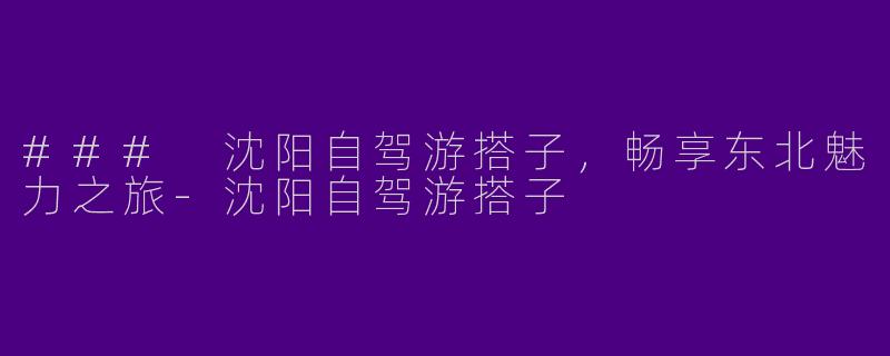 ### 沈阳自驾游搭子，畅享东北魅力之旅-沈阳自驾游搭子