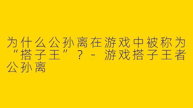 为什么公孙离在游戏中被称为“搭子王”？-游戏搭子王者公孙离