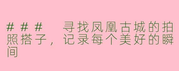 ### 寻找凤凰古城的拍照搭子，记录每个美好的瞬间
