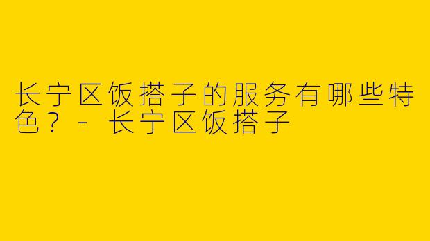 长宁区饭搭子的服务有哪些特色?