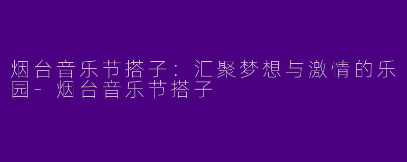 烟台音乐节搭子：汇聚梦想与激情的乐园-烟台音乐节搭子