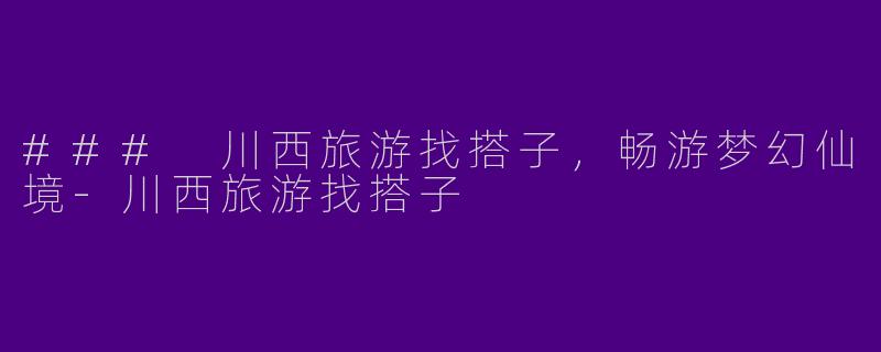 ### 川西旅游找搭子，畅游梦幻仙境