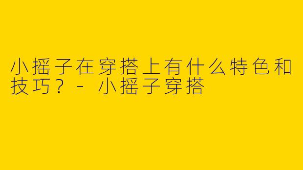 小摇子在穿搭上有什么特色和技巧？