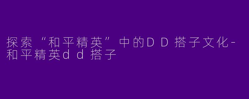 探索“和平精英”中的DD搭子文化-和平精英dd搭子