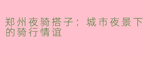 郑州夜骑搭子：城市夜景下的骑行情谊