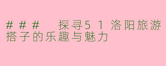 ### 探寻51洛阳旅游搭子的乐趣与魅力