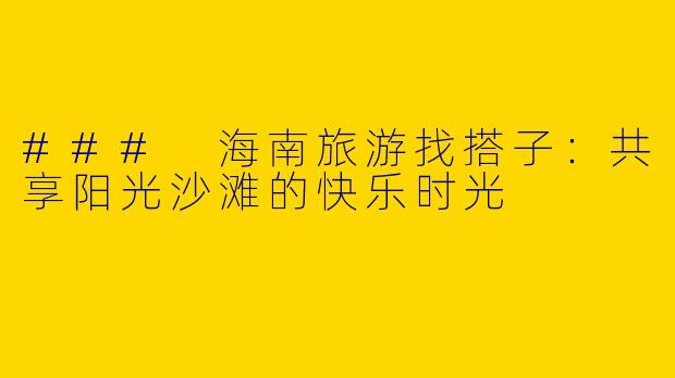 ### 海南旅游找搭子:共享阳光沙滩的快乐时光