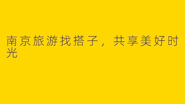 南京旅游找搭子，共享美好时光
