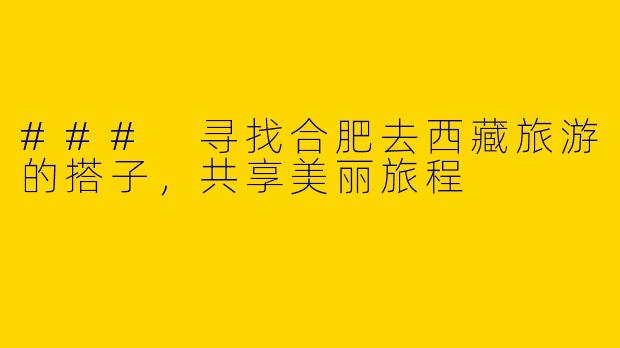 ### 寻找合肥去西藏旅游的搭子，共享美丽旅程