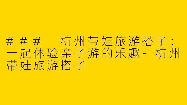 ### 杭州带娃旅游搭子:一起体验亲子游的乐趣
