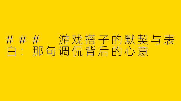 ### 游戏搭子的默契与表白：那句调侃背后的心意