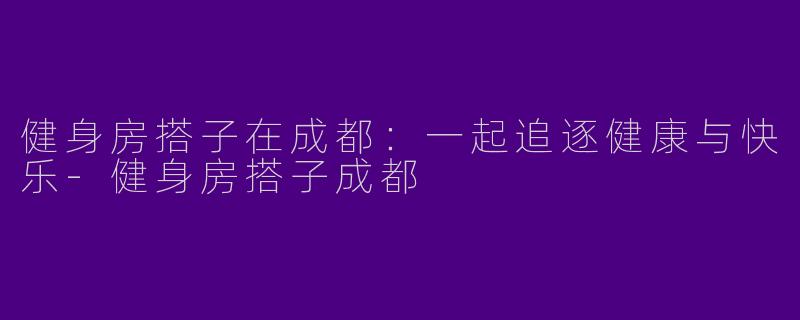 健身房搭子在成都：一起追逐健康与快乐-健身房搭子成都