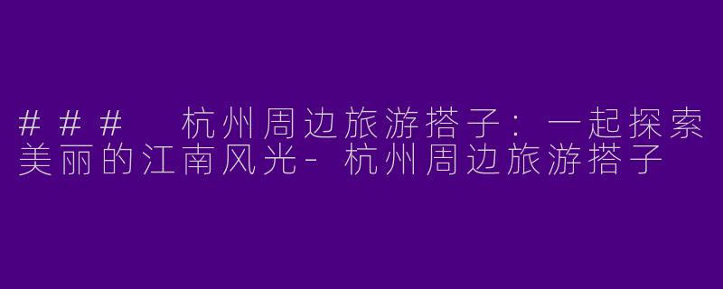 ### 杭州周边旅游搭子：一起探索美丽的江南风光-杭州周边旅游搭子