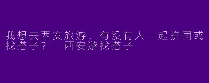 我想去西安旅游,有没有人一起拼团或找搭子?