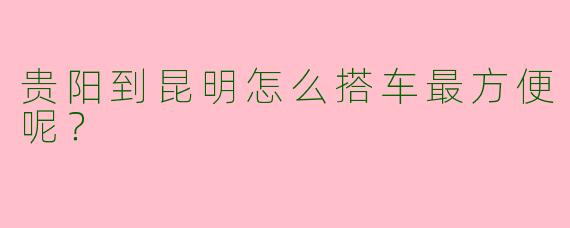 贵阳到昆明怎么搭车最方便呢?