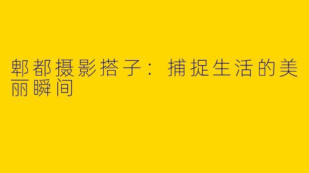 郫都摄影搭子：捕捉生活的美丽瞬间