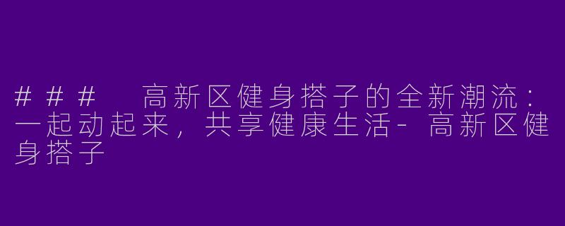 ### 高新区健身搭子的全新潮流：一起动起来，共享健康生活-高新区健身搭子