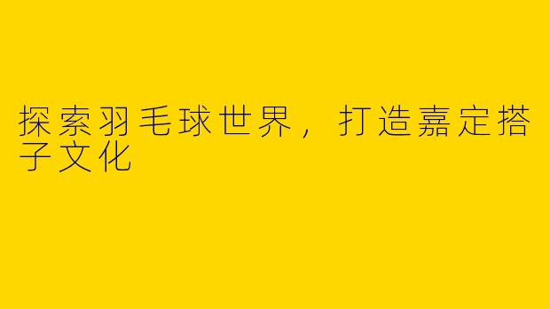 探索羽毛球世界，打造嘉定搭子文化