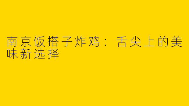 南京饭搭子炸鸡:舌尖上的美味新选择