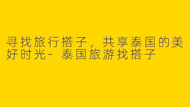 寻找旅行搭子，共享泰国的美好时光-泰国旅游找搭子