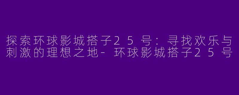 探索环球影城搭子25号:寻找欢乐与刺激的理想之地
